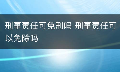 刑事责任可免刑吗 刑事责任可以免除吗