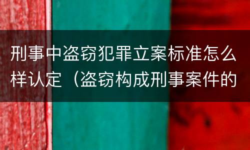 刑事中盗窃犯罪立案标准怎么样认定（盗窃构成刑事案件的标准）