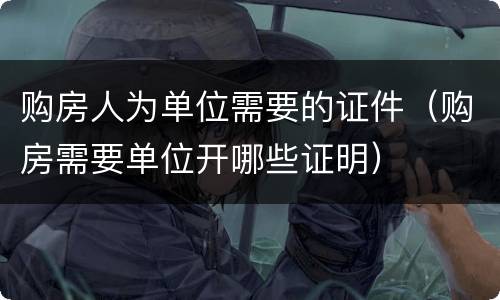 购房人为单位需要的证件（购房需要单位开哪些证明）