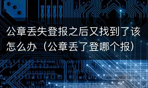 公章丢失登报之后又找到了该怎么办（公章丢了登哪个报）