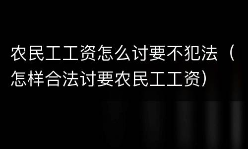 农民工工资怎么讨要不犯法（怎样合法讨要农民工工资）