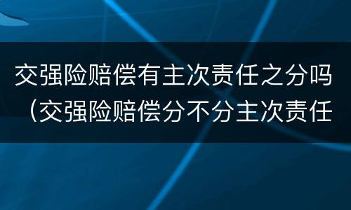 交强险赔偿有主次责任之分吗（交强险赔偿分不分主次责任）