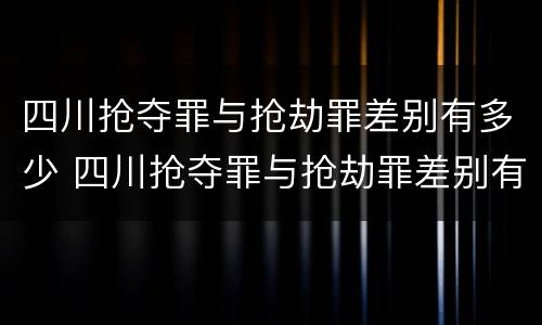 四川抢夺罪与抢劫罪差别有多少 四川抢夺罪与抢劫罪差别有多少