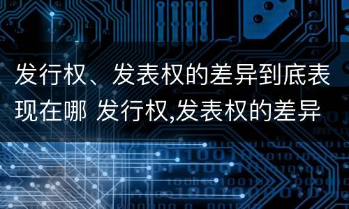 发行权、发表权的差异到底表现在哪 发行权,发表权的差异到底表现在哪些方面