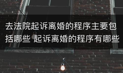 去法院起诉离婚的程序主要包括哪些 起诉离婚的程序有哪些
