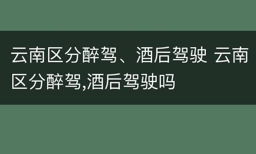 云南区分醉驾、酒后驾驶 云南区分醉驾,酒后驾驶吗