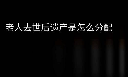 老人去世后遗产是怎么分配