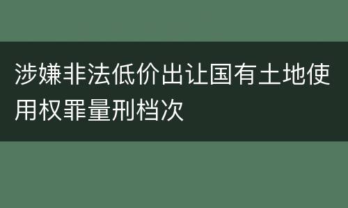 涉嫌非法低价出让国有土地使用权罪量刑档次