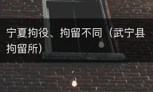 宁夏拘役、拘留不同（武宁县拘留所）