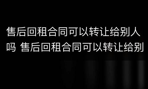 售后回租合同可以转让给别人吗 售后回租合同可以转让给别人吗