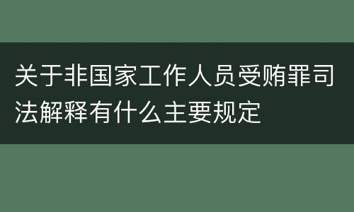 关于非国家工作人员受贿罪司法解释有什么主要规定