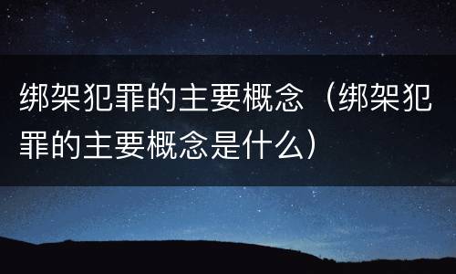 绑架犯罪的主要概念（绑架犯罪的主要概念是什么）