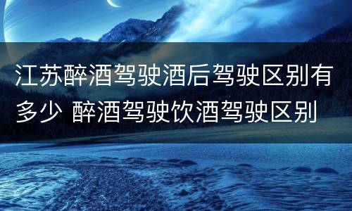 江苏醉酒驾驶酒后驾驶区别有多少 醉酒驾驶饮酒驾驶区别
