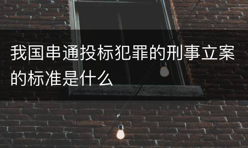 我国串通投标犯罪的刑事立案的标准是什么