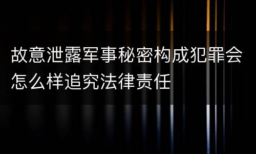 故意泄露军事秘密构成犯罪会怎么样追究法律责任