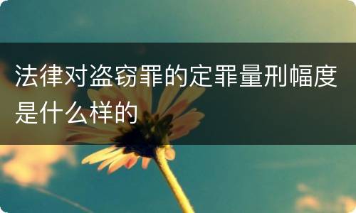 法律对盗窃罪的定罪量刑幅度是什么样的