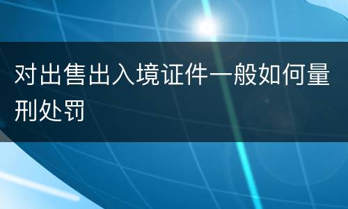 对出售出入境证件一般如何量刑处罚