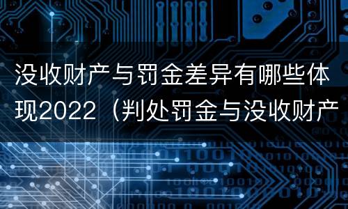 没收财产与罚金差异有哪些体现2022（判处罚金与没收财产可以并罚吗）