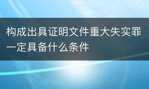 构成出具证明文件重大失实罪一定具备什么条件