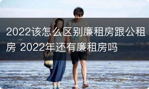 2022该怎么区别廉租房跟公租房 2022年还有廉租房吗