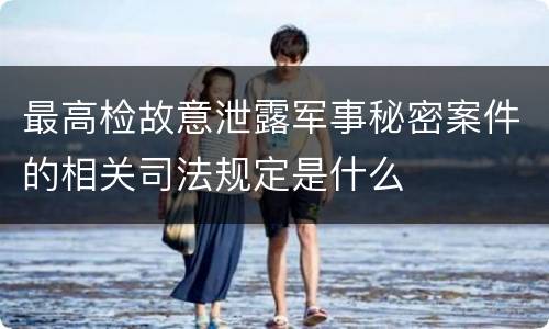 最高检故意泄露军事秘密案件的相关司法规定是什么