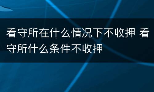 看守所在什么情况下不收押 看守所什么条件不收押