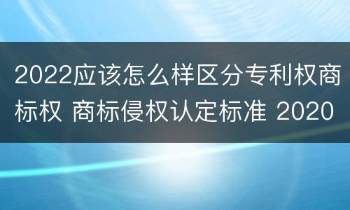 2022应该怎么样区分专利权商标权 商标侵权认定标准 2020