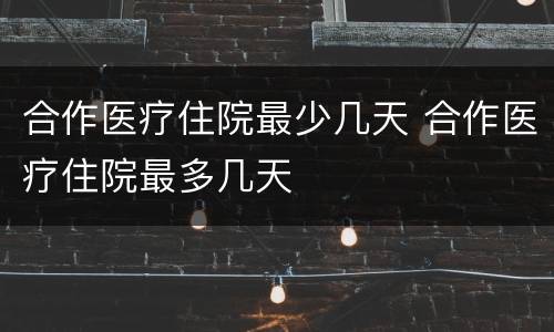合作医疗住院最少几天 合作医疗住院最多几天