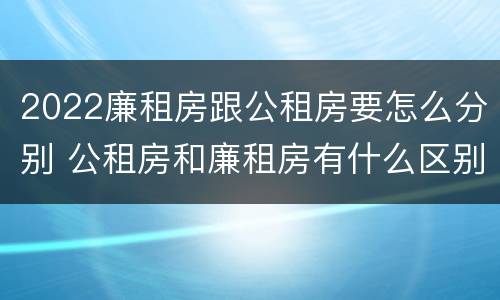 2022廉租房跟公租房要怎么分别 公租房和廉租房有什么区别?2019年的