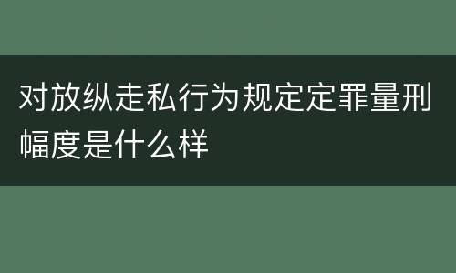 对放纵走私行为规定定罪量刑幅度是什么样