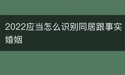 2022应当怎么识别同居跟事实婚姻