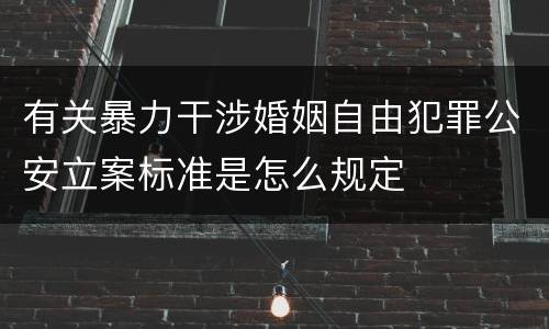 有关暴力干涉婚姻自由犯罪公安立案标准是怎么规定