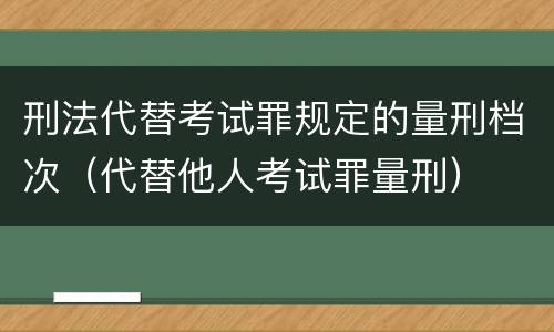 刑法代替考试罪规定的量刑档次（代替他人考试罪量刑）