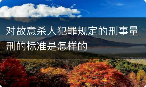 对故意杀人犯罪规定的刑事量刑的标准是怎样的