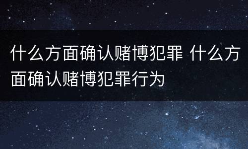 什么方面确认赌博犯罪 什么方面确认赌博犯罪行为