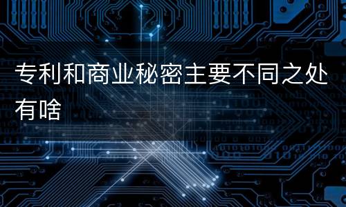 专利和商业秘密主要不同之处有啥