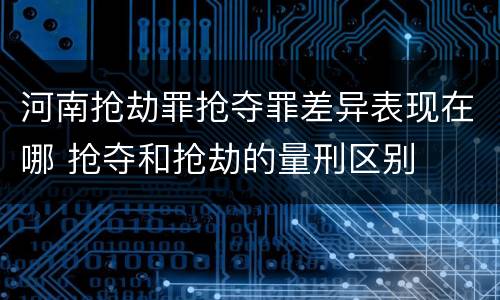 河南抢劫罪抢夺罪差异表现在哪 抢夺和抢劫的量刑区别