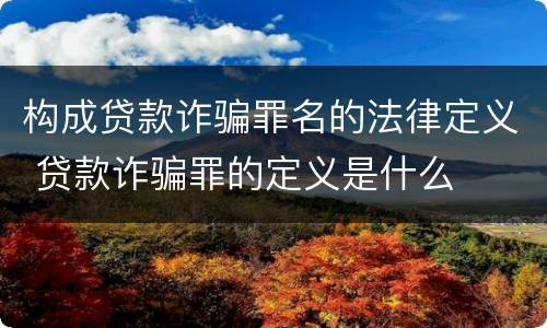构成贷款诈骗罪名的法律定义 贷款诈骗罪的定义是什么