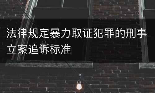 法律规定暴力取证犯罪的刑事立案追诉标准