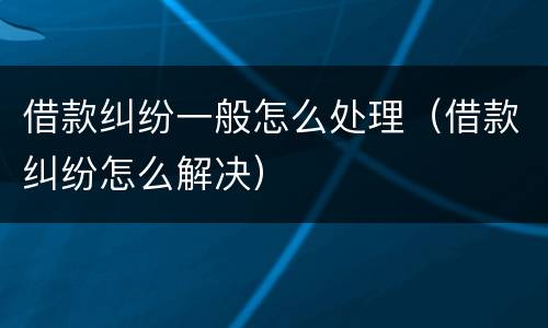 借款纠纷一般怎么处理（借款纠纷怎么解决）