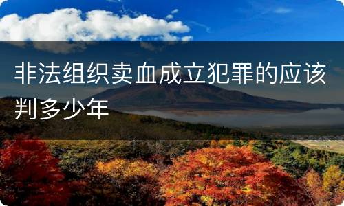 非法组织卖血成立犯罪的应该判多少年