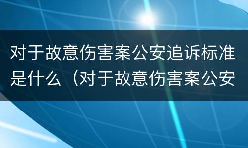对于故意伤害案公安追诉标准是什么（对于故意伤害案公安追诉标准是什么意思）