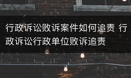 行政诉讼败诉案件如何追责 行政诉讼行政单位败诉追责