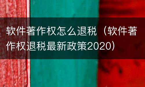 软件著作权怎么退税（软件著作权退税最新政策2020）
