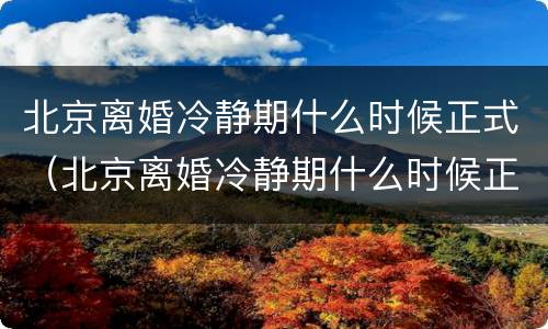 北京离婚冷静期什么时候正式（北京离婚冷静期什么时候正式结束）