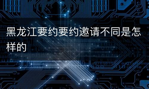 黑龙江要约要约邀请不同是怎样的