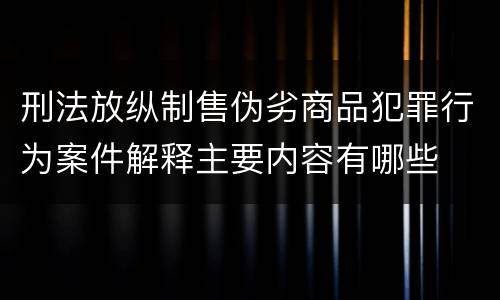 刑法放纵制售伪劣商品犯罪行为案件解释主要内容有哪些