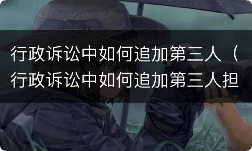 行政诉讼中如何追加第三人（行政诉讼中如何追加第三人担保）