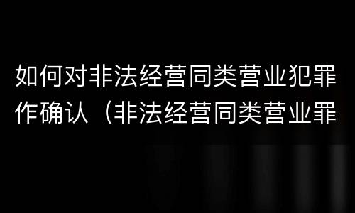 如何对非法经营同类营业犯罪作确认(非法经营同类营业罪立案标准)