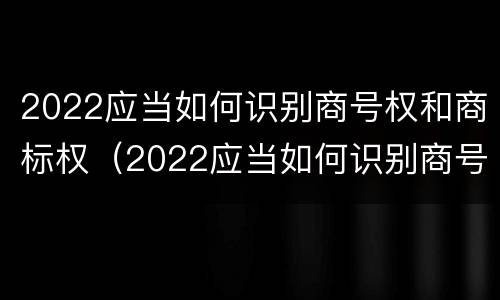 2022应当如何识别商号权和商标权（2022应当如何识别商号权和商标权呢）